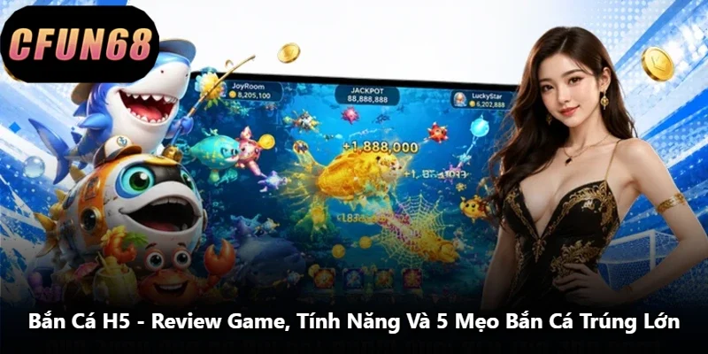 Bắn Cá H5 - Review Game, Tính Năng Và 5 Mẹo Bắn Cá Trúng Lớn