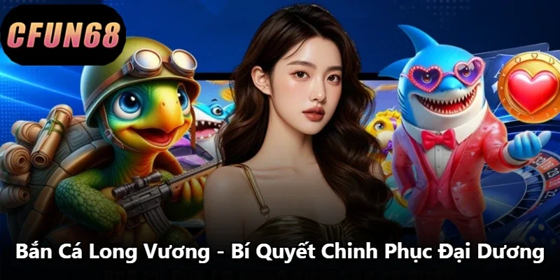 Bắn Cá Long Vương - Bí Quyết Chinh Phục Đại Dương