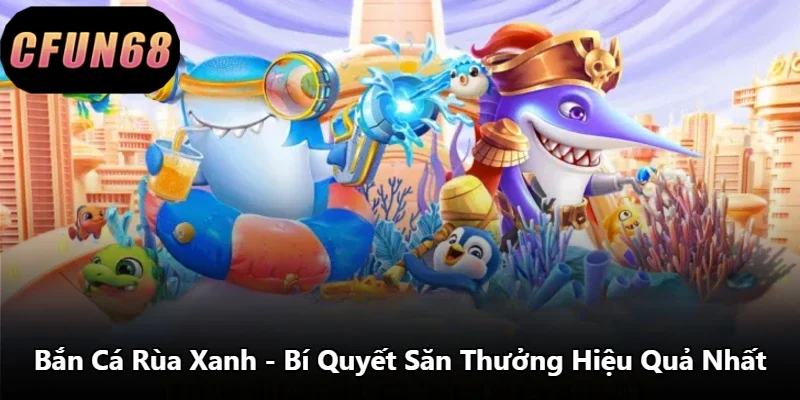 Bắn Cá Rùa Xanh - Bí Quyết Săn Thưởng Hiệu Quả Nhất