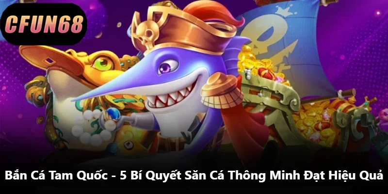 Bắn Cá Tam Quốc - 5 Bí Quyết Săn Cá Thông Minh Đạt Hiệu Quả