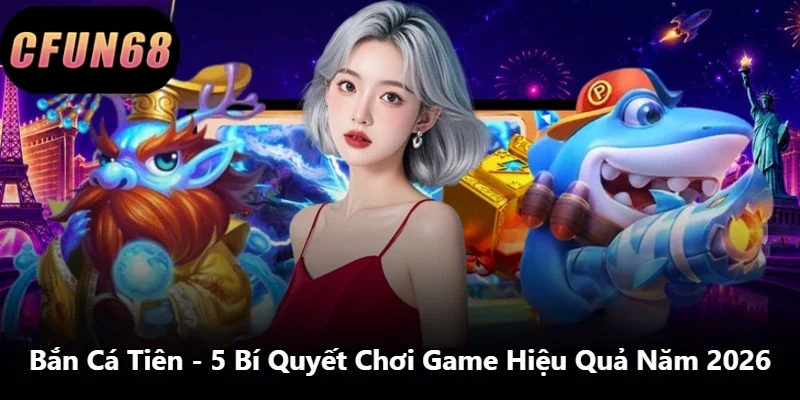 Bắn Cá Tiên - 5 Bí Quyết Chơi Game Hiệu Quả Năm 2026