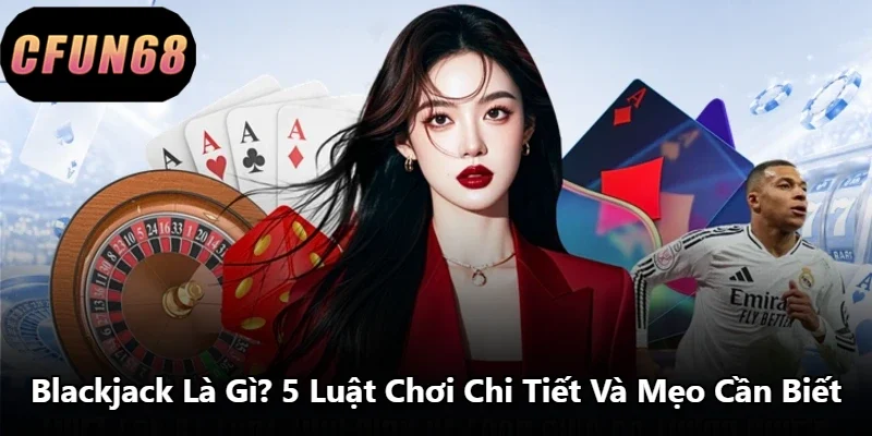 Blackjack Là Gì? 5 Luật Chơi Chi Tiết Và Mẹo Cần Biết