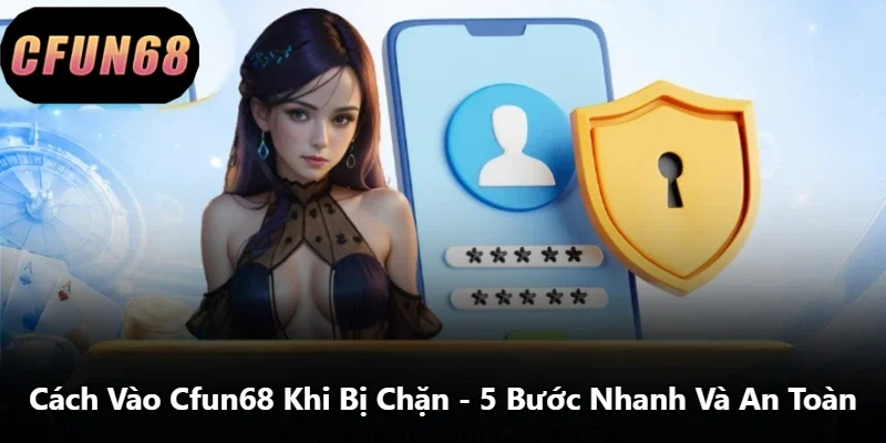 Cách Vào Cfun68 Khi Bị Chặn - 5 Bước Nhanh Và An Toàn