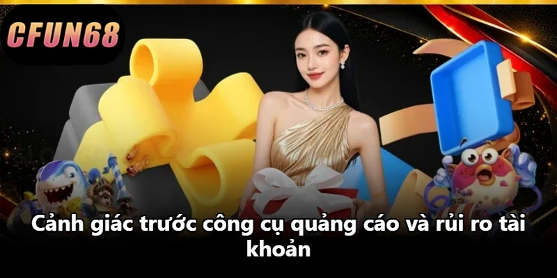 Cảnh giác trước công cụ quảng cáo và rủi ro tài khoản