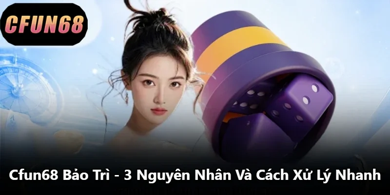 Cfun68 Bảo Trì - 3 Nguyên Nhân Và Cách Xử Lý Nhanh