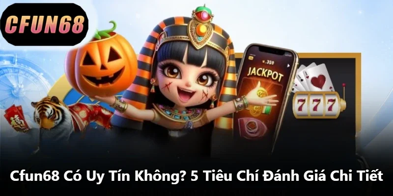 Cfun68 Có Uy Tín Không? 5 Tiêu Chí Đánh Giá Chi Tiết