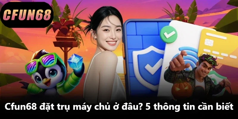 Cfun68 Đặt Trụ Máy Chủ Ở Đâu? 5 Thông Tin Cần Biết