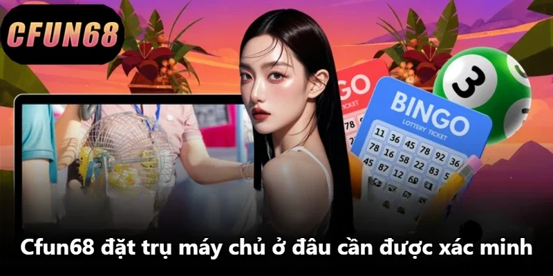 Cfun68 đặt trụ máy chủ ở đâu cần được xác minh