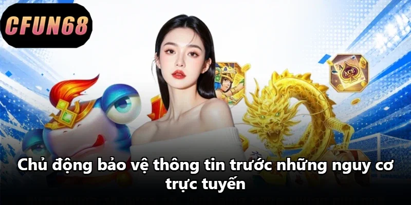 Chủ động bảo vệ thông tin trước những nguy cơ trực tuyến