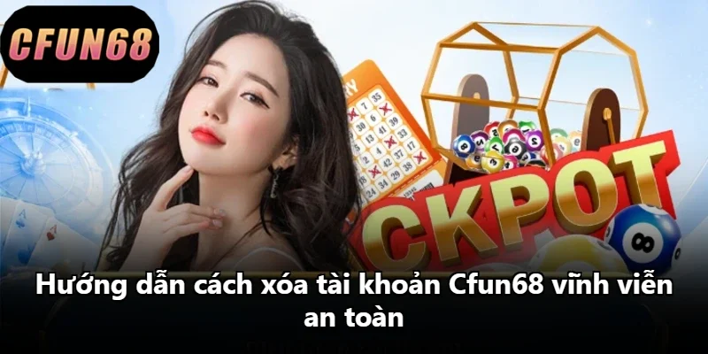 Hướng dẫn cách xóa tài khoản Cfun68 vĩnh viễn an toàn Hướng dẫn cách xóa tài khoản Cfun68 vĩnh viễn an toàn