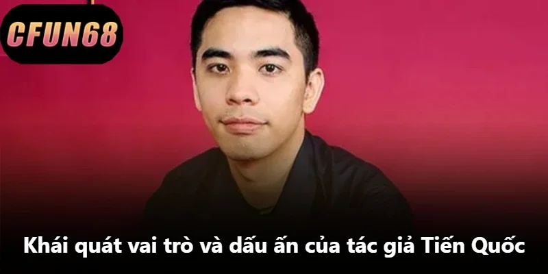 Khái quát vai trò và dấu ấn của tác giả Tiến Quốc Khái quát vai trò và dấu ấn của tác giả Tiến Quốc
