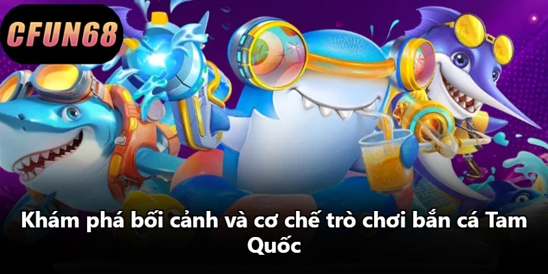 Khám phá bối cảnh và cơ chế trò chơi bắn cá Tam Quốc