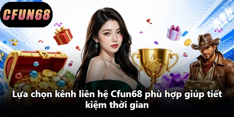 Lựa chọn kênh liên hệ Cfun68 phù hợp giúp tiết kiệm thời gian