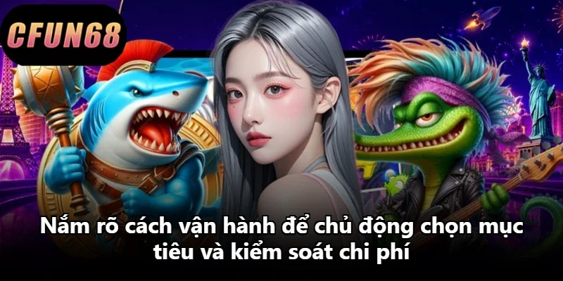 Nắm rõ cách vận hành để chủ động chọn mục tiêu và kiểm soát chi phí