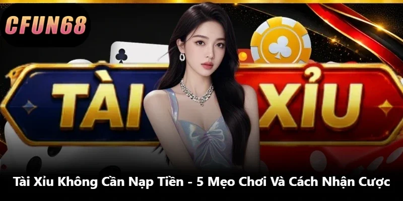 Tài Xỉu Không Cần Nạp Tiền – 5 Mẹo Chơi Và Cách Nhận Cược