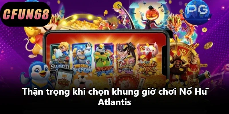 Thận trọng khi chọn khung giờ chơi Nổ Hũ Atlantis