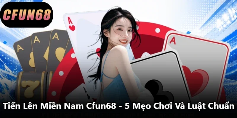 Tiến Lên Miền Nam Cfun68 - 5 Mẹo Chơi Và Luật Chuẩn