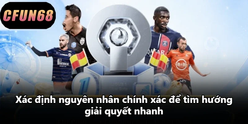 Xác định nguyên nhân chính xác để tìm hướng giải quyết nhanh Xác định nguyên nhân chính xác để tìm hướng giải quyết nhanh